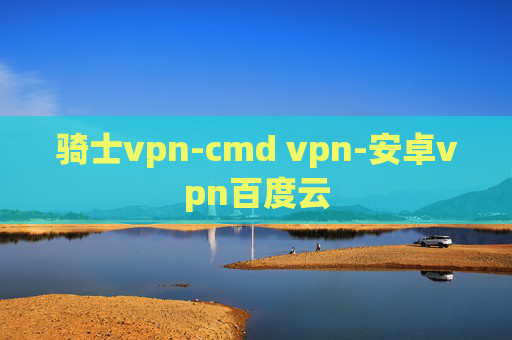 骑士vpn-cmd vpn-安卓vpn百度云