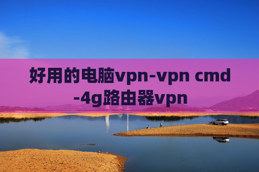 好用的电脑vpn-vpn cmd-4g路由器vpn