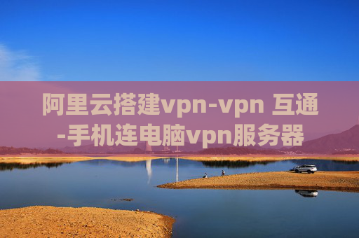 阿里云搭建vpn-vpn 互通-手机连电脑vpn服务器