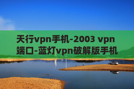 天行vpn手机-2003 vpn 端口-蓝灯vpn破解版手机版