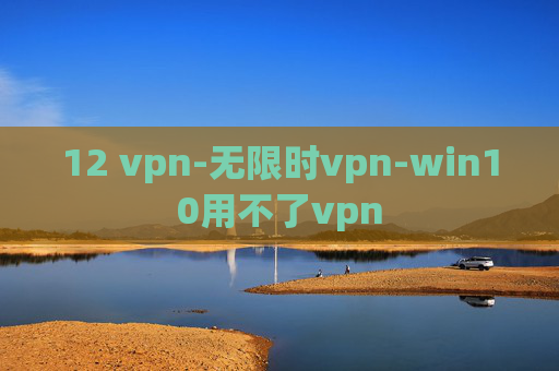 12 vpn-无限时vpn-win10用不了vpn