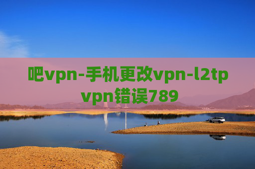 吧vpn-手机更改vpn-l2tp vpn错误789