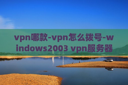 vpn哪款-vpn怎么拨号-windows2003 vpn服务器