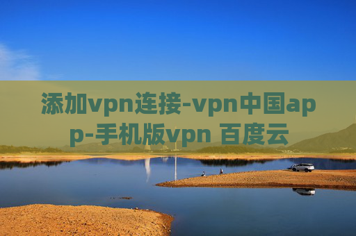 添加vpn连接-vpn中国app-手机版vpn 百度云