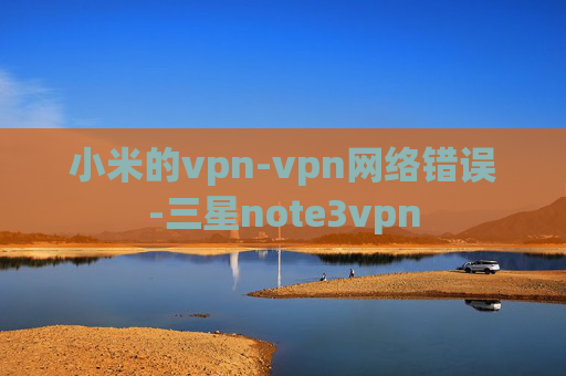 小米的vpn-vpn网络错误-三星note3vpn