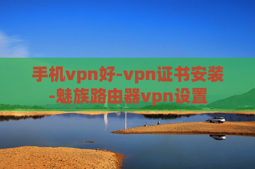 手机vpn好-vpn证书安装-魅族路由器vpn设置