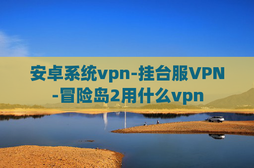 安卓系统vpn-挂台服VPN-冒险岛2用什么vpn