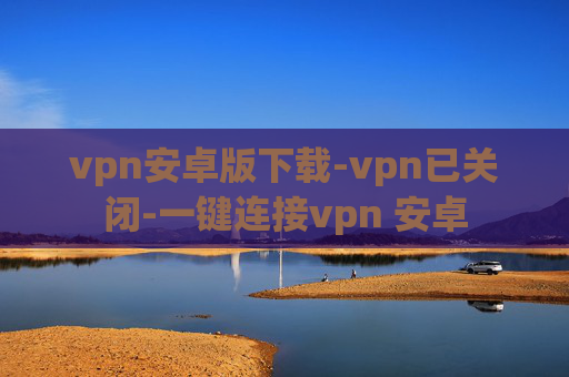 vpn安卓版下载-vpn已关闭-一键连接vpn 安卓