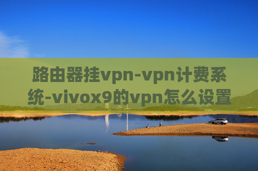 路由器挂vpn-vpn计费系统-vivox9的vpn怎么设置