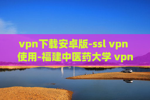 vpn下载安卓版-ssl vpn 使用-福建中医药大学 vpn