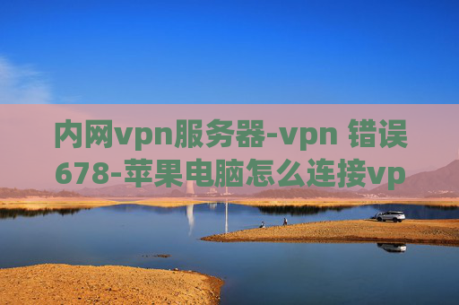 内网vpn服务器-vpn 错误678-苹果电脑怎么连接vpn连接