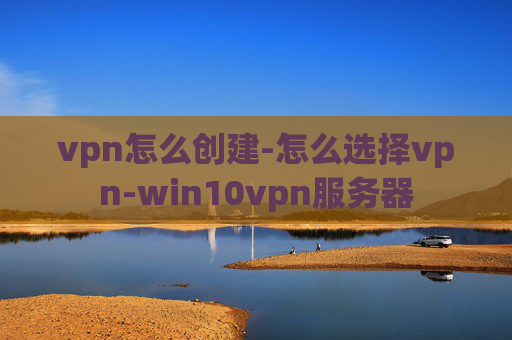 vpn怎么创建-怎么选择vpn-win10vpn服务器