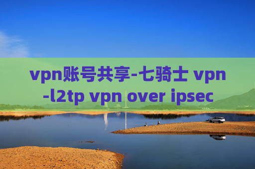 vpn账号共享-七骑士 vpn-l2tp vpn over ipsec