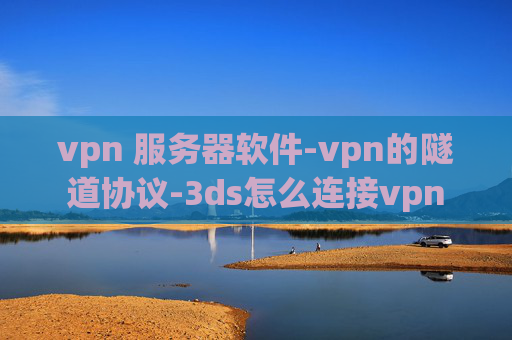 vpn 服务器软件-vpn的隧道协议-3ds怎么连接vpn