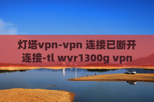 灯塔vpn-vpn 连接已断开连接-tl wvr1300g vpn