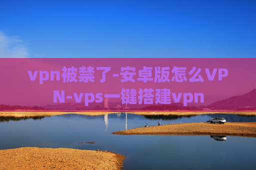 vpn被禁了-安卓版怎么VPN-vps一键搭建vpn