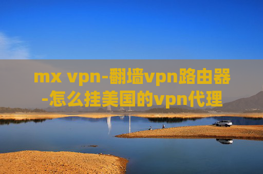 mx vpn-翻墙vpn路由器-怎么挂美国的vpn代理