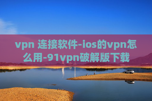 vpn 连接软件-ios的vpn怎么用-91vpn破解版下载