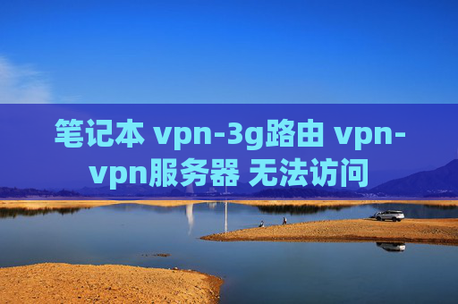 笔记本 vpn-3g路由 vpn-vpn服务器 无法访问