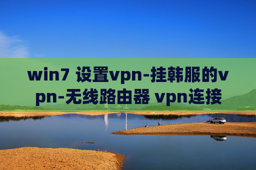 win7 设置vpn-挂韩服的vpn-无线路由器 vpn连接