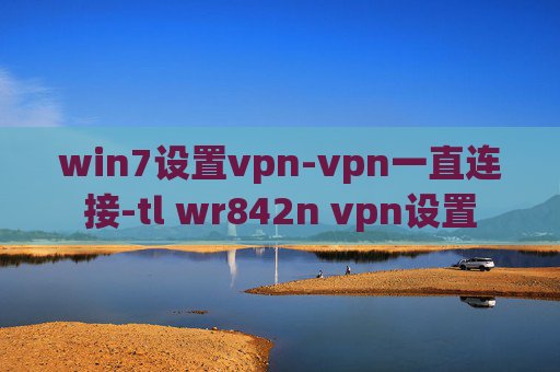 win7设置vpn-vpn一直连接-tl wr842n vpn设置