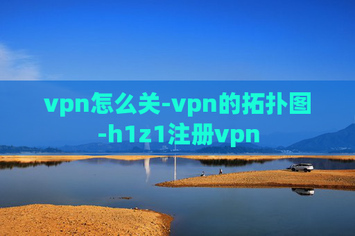 vpn怎么关-vpn的拓扑图-h1z1注册vpn