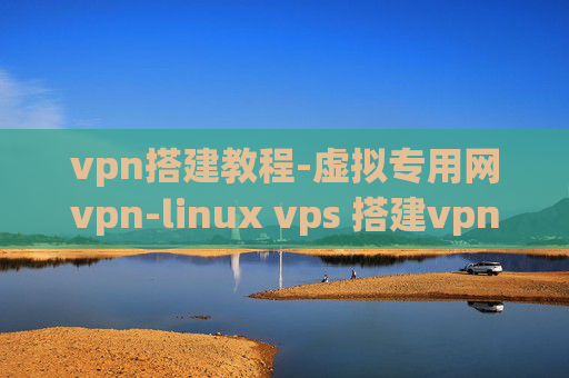 vpn搭建教程-虚拟专用网vpn-linux vps 搭建vpn服务器