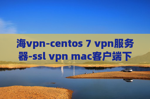 海vpn-centos 7 vpn服务器-ssl vpn mac客户端下载