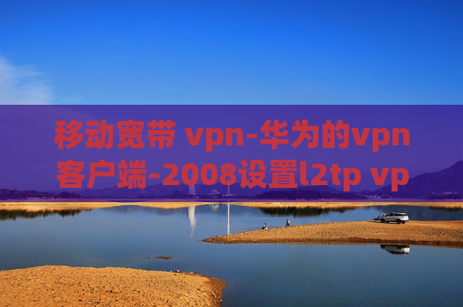 移动宽带 vpn-华为的vpn客户端-2008设置l2tp vpn