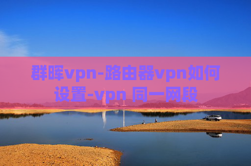 群晖vpn-路由器vpn如何设置-vpn 同一网段