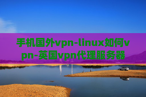 手机国外vpn-linux如何vpn-英国vpn代理服务器