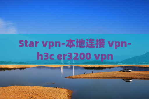 Star vpn-本地连接 vpn-h3c er3200 vpn