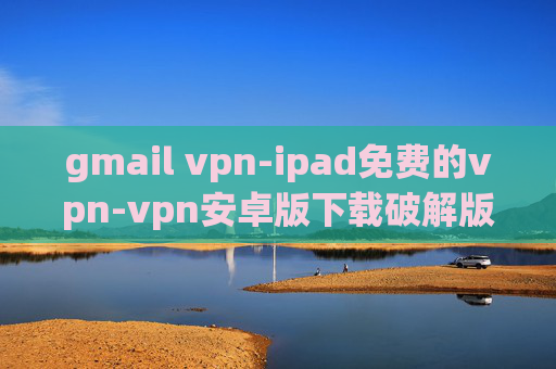 gmail vpn-ipad免费的vpn-vpn安卓版下载破解版