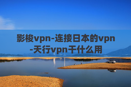 影梭vpn-连接日本的vpn-天行vpn干什么用