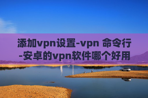 添加vpn设置-vpn 命令行-安卓的vpn软件哪个好用吗