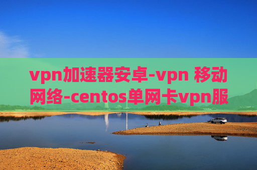 vpn加速器安卓-vpn 移动网络-centos单网卡vpn服务器搭建