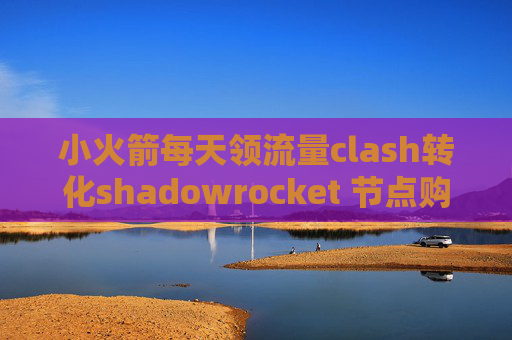 小火箭每天领流量clash转化shadowrocket 节点购买