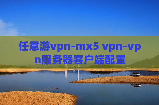 任意游vpn-mx5 vpn-vpn服务器客户端配置