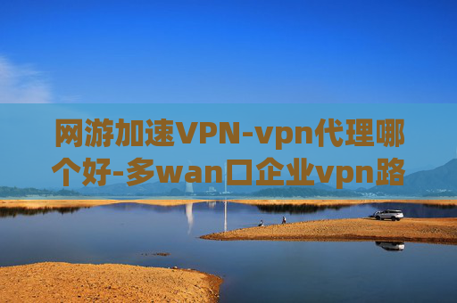 网游加速VPN-vpn代理哪个好-多wan口企业vpn路由器