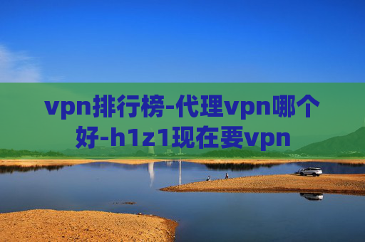 vpn排行榜-代理vpn哪个好-h1z1现在要vpn