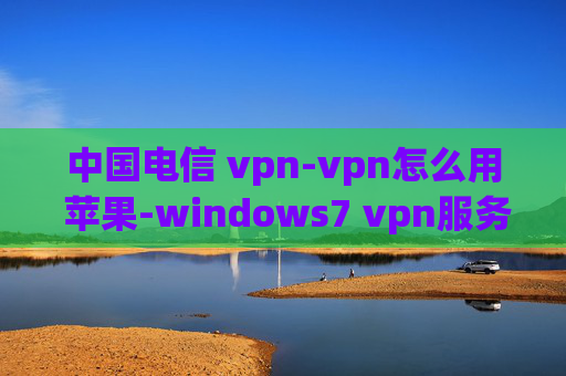 中国电信 vpn-vpn怎么用 苹果-windows7 vpn服务器搭建