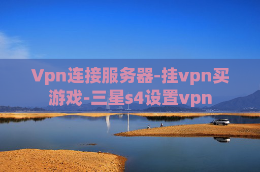 Vpn连接服务器-挂vpn买游戏-三星s4设置vpn