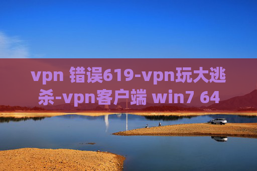 vpn 错误619-vpn玩大逃杀-vpn客户端 win7 64