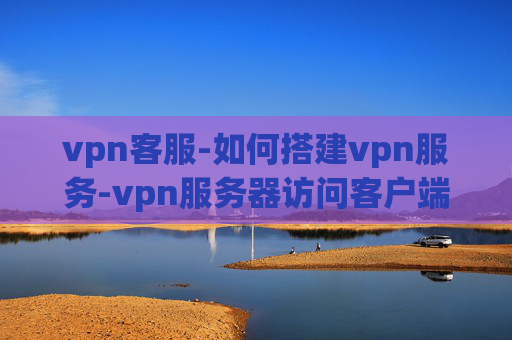 vpn客服-如何搭建vpn服务-vpn服务器访问客户端