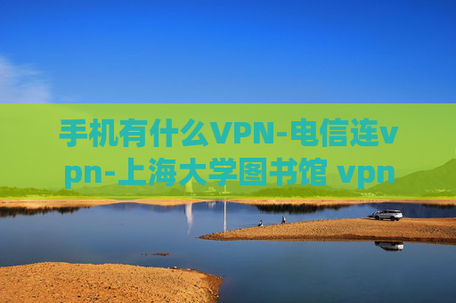 手机有什么VPN-电信连vpn-上海大学图书馆 vpn