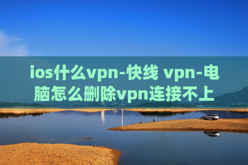 ios什么vpn-快线 vpn-电脑怎么删除vpn连接不上