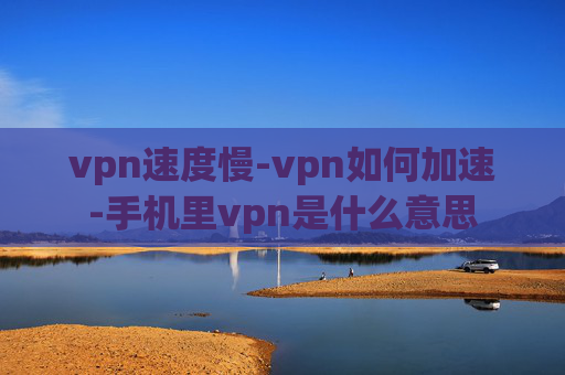 vpn速度慢-vpn如何加速-手机里vpn是什么意思