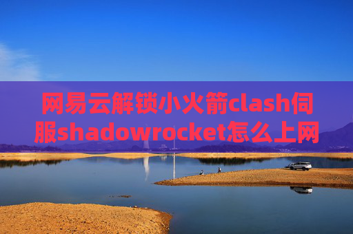 网易云解锁小火箭clash伺服shadowrocket怎么上网