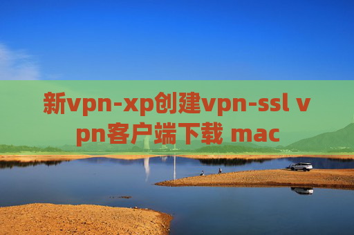 新vpn-xp创建vpn-ssl vpn客户端下载 mac