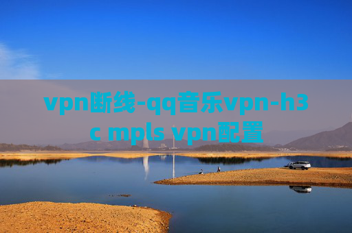 vpn断线-qq音乐vpn-h3c mpls vpn配置